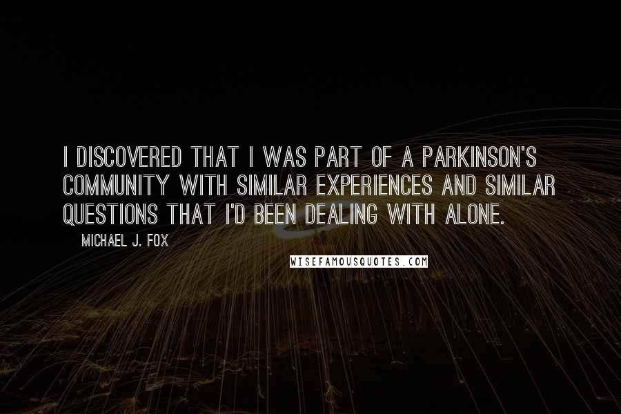 Michael J. Fox Quotes: I discovered that I was part of a Parkinson's community with similar experiences and similar questions that I'd been dealing with alone.