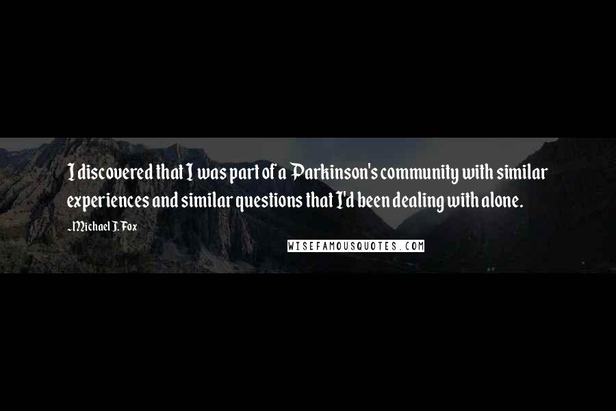 Michael J. Fox Quotes: I discovered that I was part of a Parkinson's community with similar experiences and similar questions that I'd been dealing with alone.