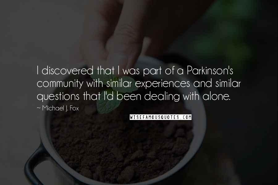 Michael J. Fox Quotes: I discovered that I was part of a Parkinson's community with similar experiences and similar questions that I'd been dealing with alone.