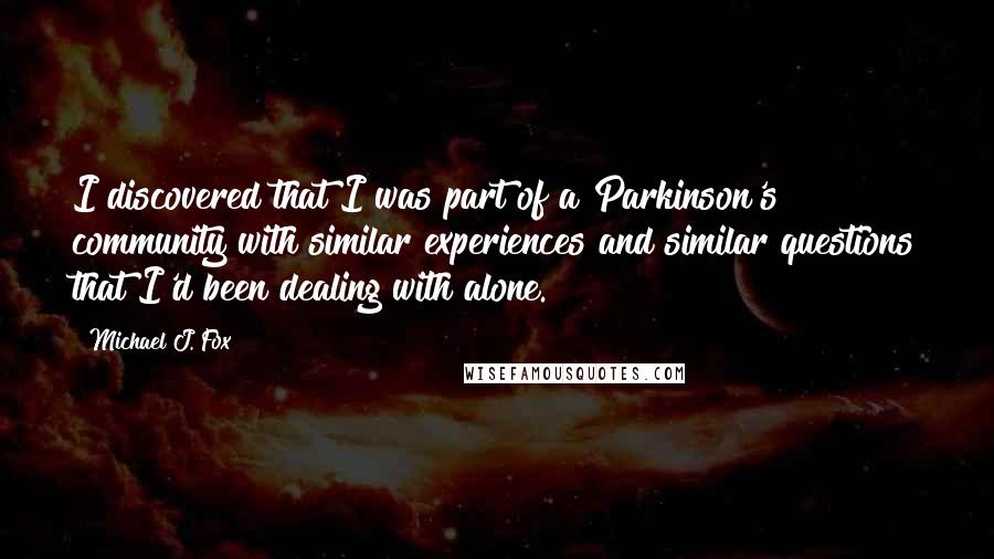 Michael J. Fox Quotes: I discovered that I was part of a Parkinson's community with similar experiences and similar questions that I'd been dealing with alone.