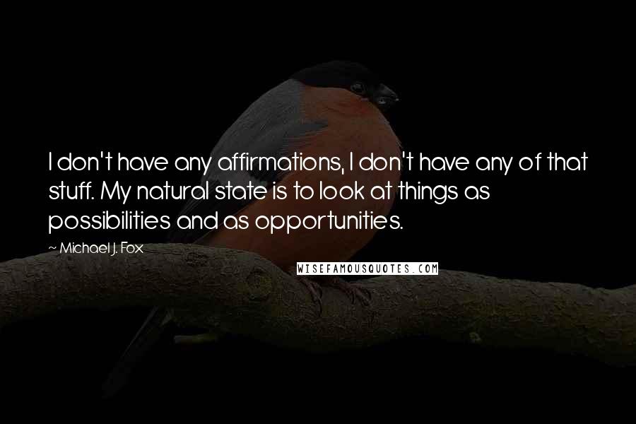 Michael J. Fox Quotes: I don't have any affirmations, I don't have any of that stuff. My natural state is to look at things as possibilities and as opportunities.