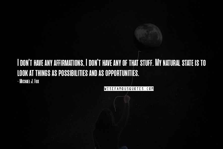 Michael J. Fox Quotes: I don't have any affirmations, I don't have any of that stuff. My natural state is to look at things as possibilities and as opportunities.