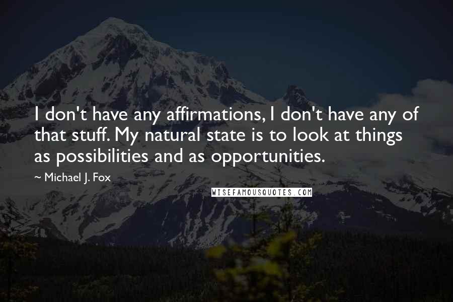 Michael J. Fox Quotes: I don't have any affirmations, I don't have any of that stuff. My natural state is to look at things as possibilities and as opportunities.