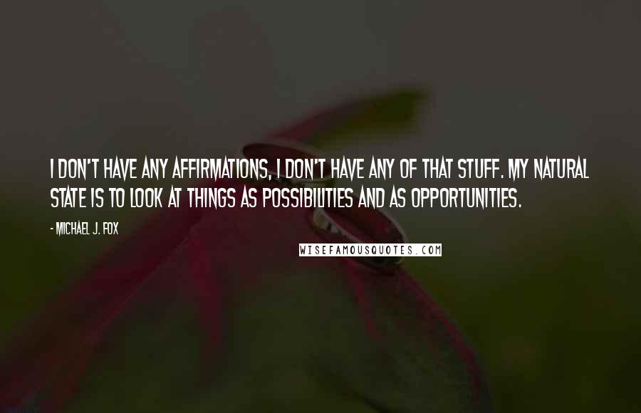 Michael J. Fox Quotes: I don't have any affirmations, I don't have any of that stuff. My natural state is to look at things as possibilities and as opportunities.