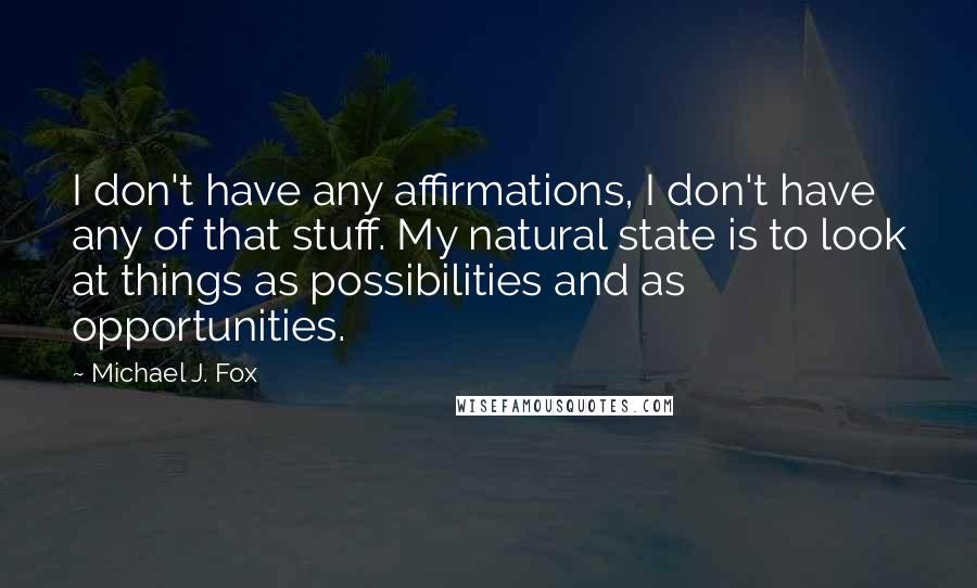 Michael J. Fox Quotes: I don't have any affirmations, I don't have any of that stuff. My natural state is to look at things as possibilities and as opportunities.