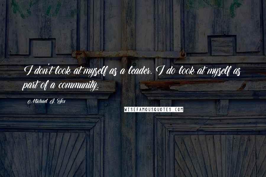 Michael J. Fox Quotes: I don't look at myself as a leader. I do look at myself as part of a community.