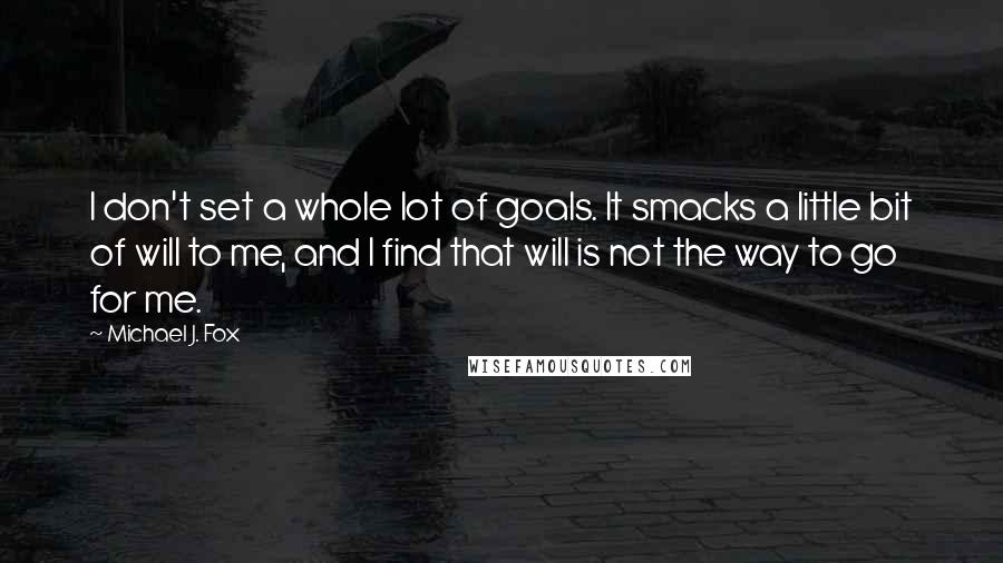 Michael J. Fox Quotes: I don't set a whole lot of goals. It smacks a little bit of will to me, and I find that will is not the way to go for me.