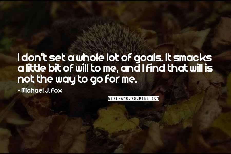 Michael J. Fox Quotes: I don't set a whole lot of goals. It smacks a little bit of will to me, and I find that will is not the way to go for me.