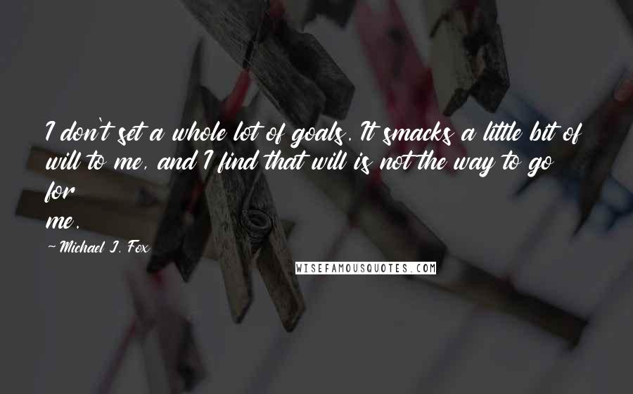 Michael J. Fox Quotes: I don't set a whole lot of goals. It smacks a little bit of will to me, and I find that will is not the way to go for me.