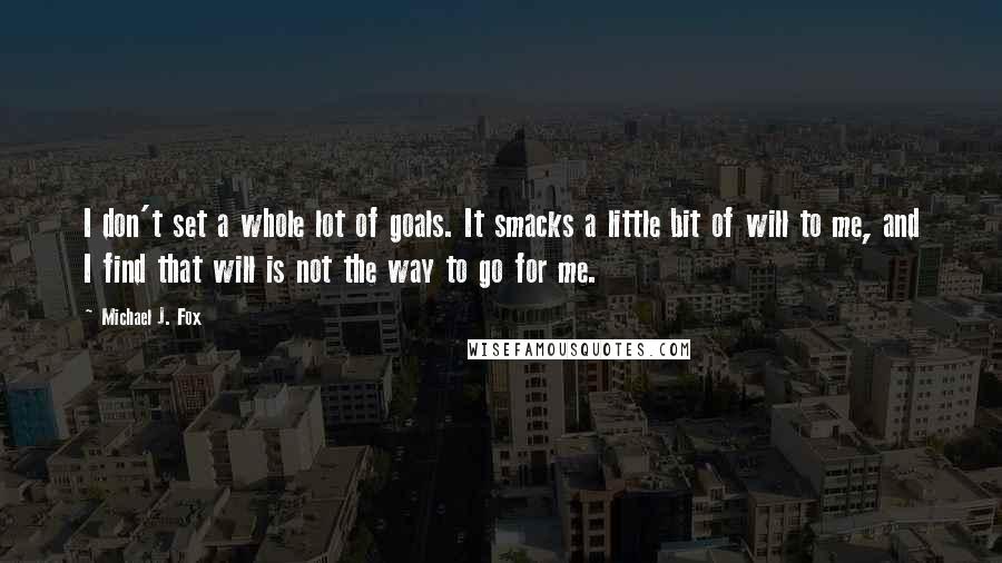 Michael J. Fox Quotes: I don't set a whole lot of goals. It smacks a little bit of will to me, and I find that will is not the way to go for me.
