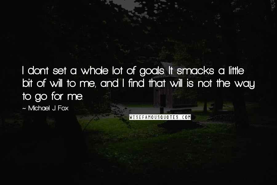 Michael J. Fox Quotes: I don't set a whole lot of goals. It smacks a little bit of will to me, and I find that will is not the way to go for me.