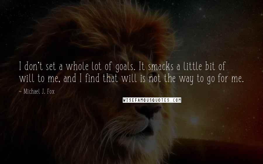 Michael J. Fox Quotes: I don't set a whole lot of goals. It smacks a little bit of will to me, and I find that will is not the way to go for me.