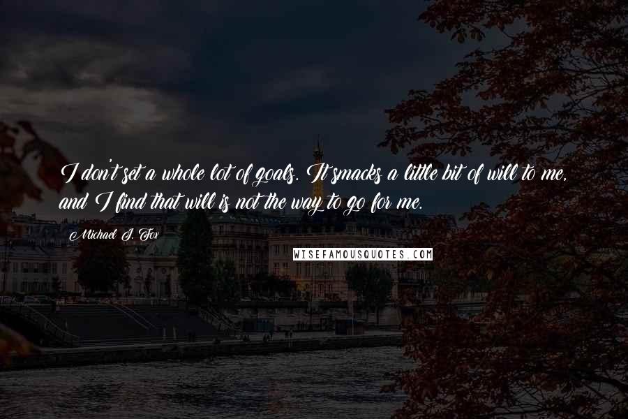 Michael J. Fox Quotes: I don't set a whole lot of goals. It smacks a little bit of will to me, and I find that will is not the way to go for me.