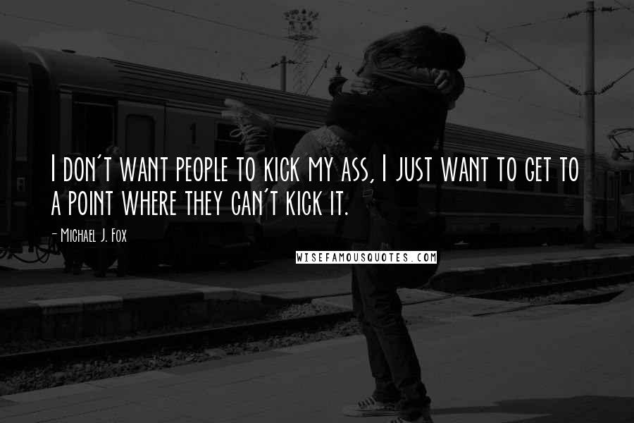 Michael J. Fox Quotes: I don't want people to kick my ass, I just want to get to a point where they can't kick it.