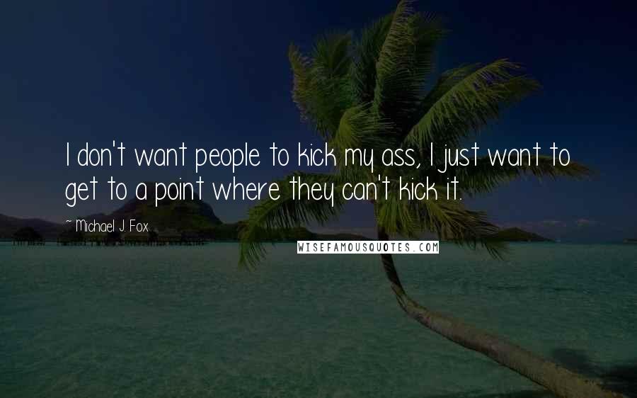 Michael J. Fox Quotes: I don't want people to kick my ass, I just want to get to a point where they can't kick it.