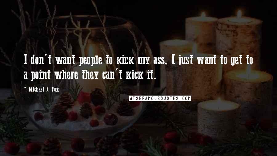 Michael J. Fox Quotes: I don't want people to kick my ass, I just want to get to a point where they can't kick it.