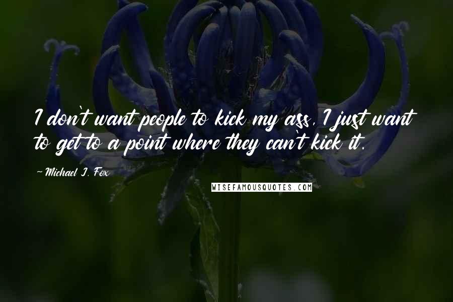 Michael J. Fox Quotes: I don't want people to kick my ass, I just want to get to a point where they can't kick it.