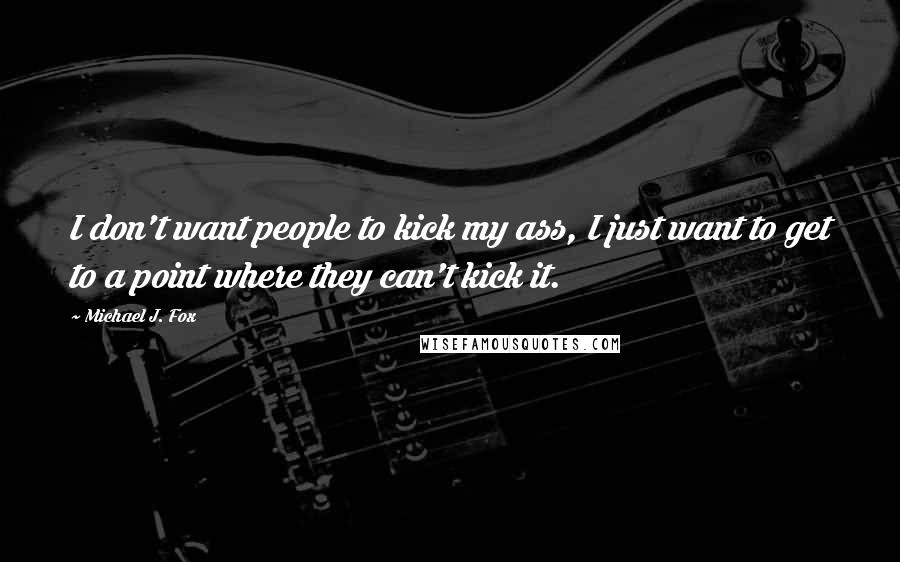 Michael J. Fox Quotes: I don't want people to kick my ass, I just want to get to a point where they can't kick it.