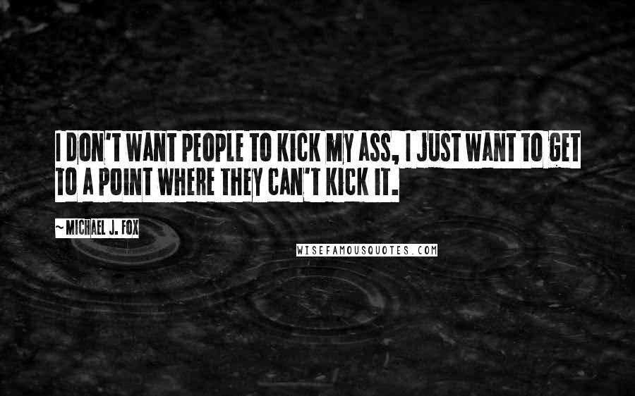 Michael J. Fox Quotes: I don't want people to kick my ass, I just want to get to a point where they can't kick it.