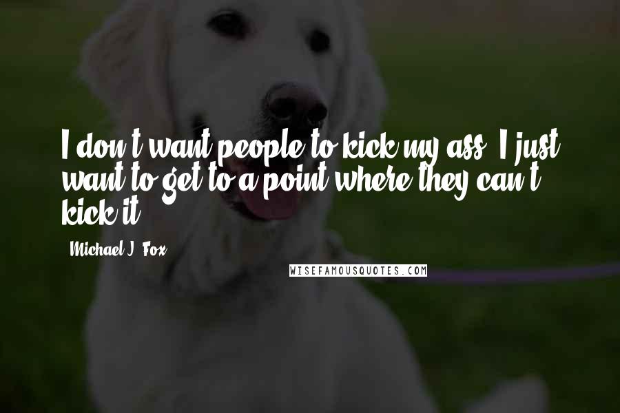 Michael J. Fox Quotes: I don't want people to kick my ass, I just want to get to a point where they can't kick it.