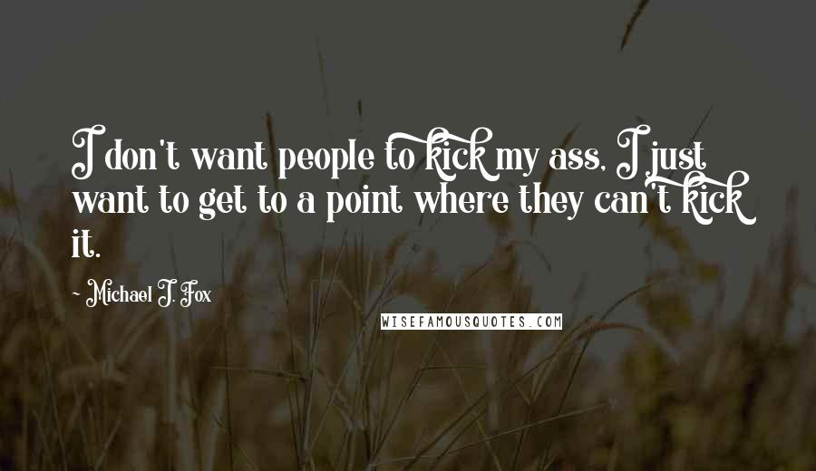 Michael J. Fox Quotes: I don't want people to kick my ass, I just want to get to a point where they can't kick it.