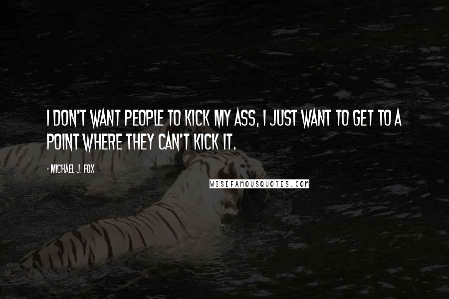 Michael J. Fox Quotes: I don't want people to kick my ass, I just want to get to a point where they can't kick it.