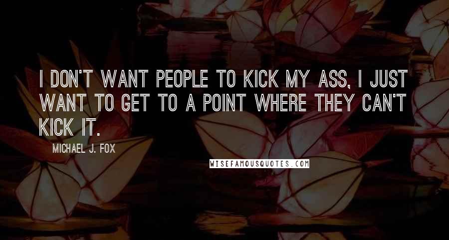 Michael J. Fox Quotes: I don't want people to kick my ass, I just want to get to a point where they can't kick it.