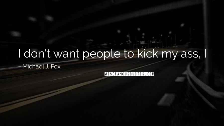 Michael J. Fox Quotes: I don't want people to kick my ass, I just want to get to a point where they can't kick it.