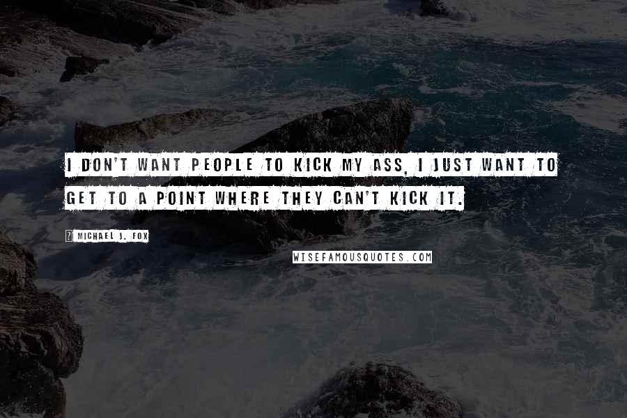 Michael J. Fox Quotes: I don't want people to kick my ass, I just want to get to a point where they can't kick it.