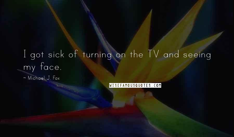 Michael J. Fox Quotes: I got sick of turning on the TV and seeing my face.