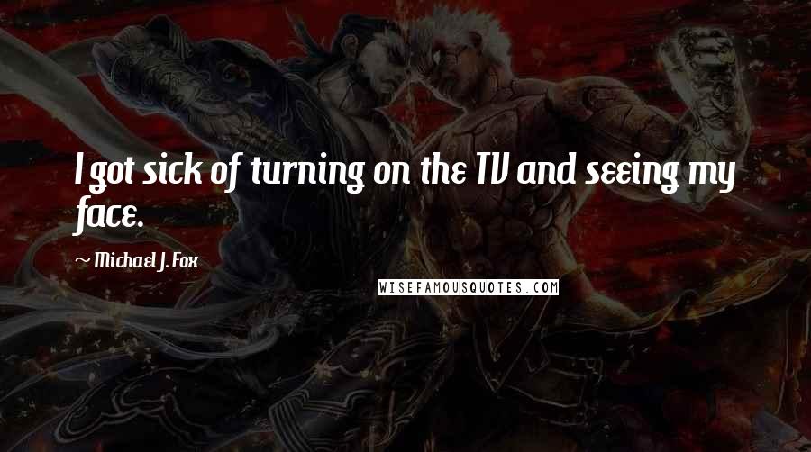 Michael J. Fox Quotes: I got sick of turning on the TV and seeing my face.