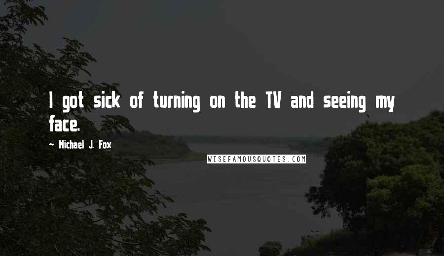 Michael J. Fox Quotes: I got sick of turning on the TV and seeing my face.