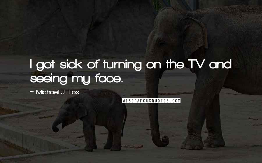 Michael J. Fox Quotes: I got sick of turning on the TV and seeing my face.