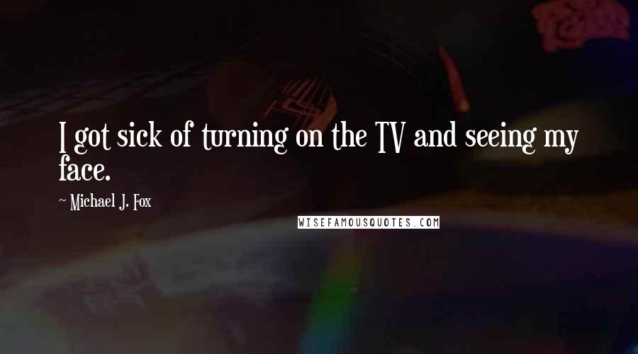 Michael J. Fox Quotes: I got sick of turning on the TV and seeing my face.