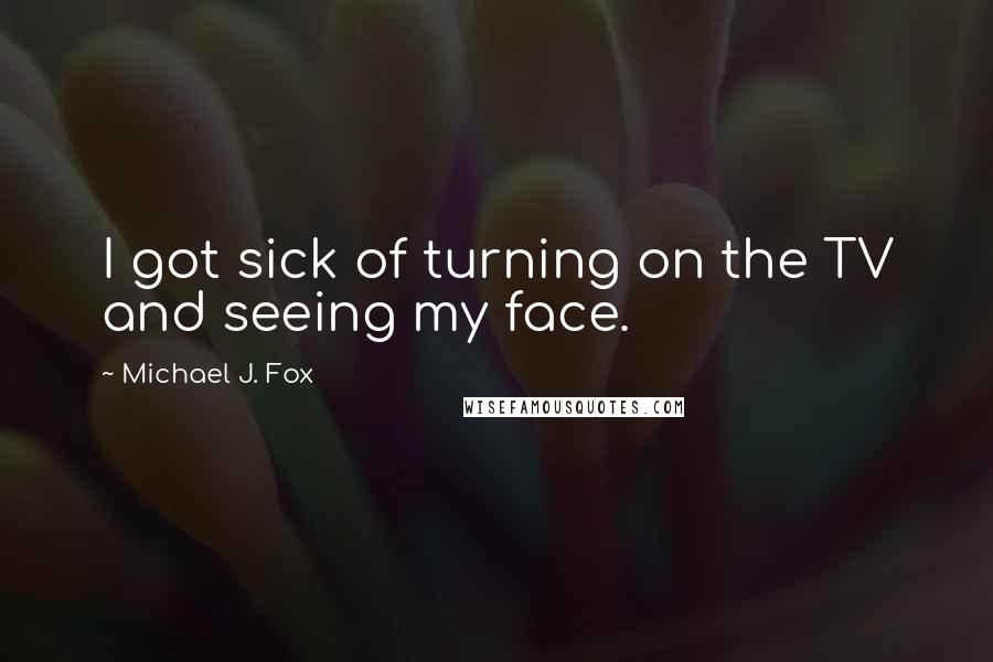 Michael J. Fox Quotes: I got sick of turning on the TV and seeing my face.