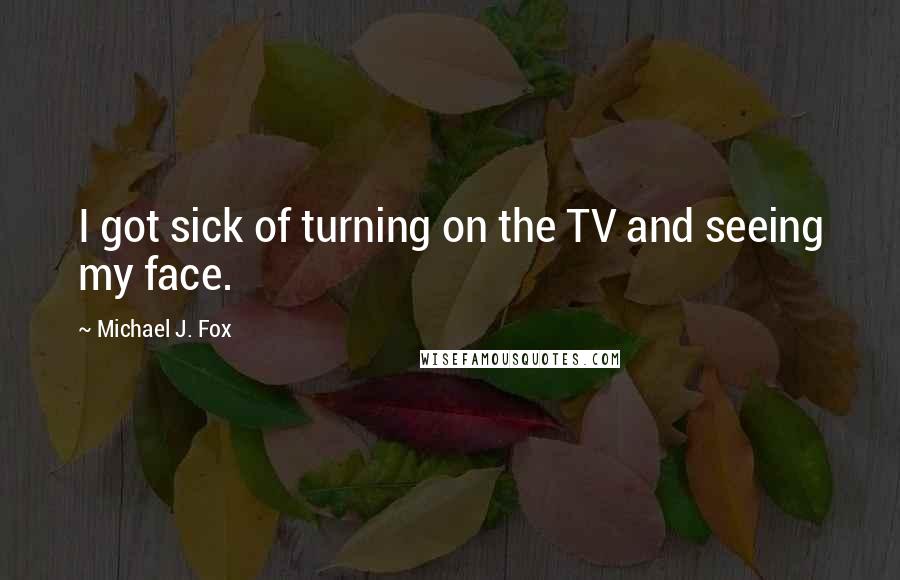 Michael J. Fox Quotes: I got sick of turning on the TV and seeing my face.