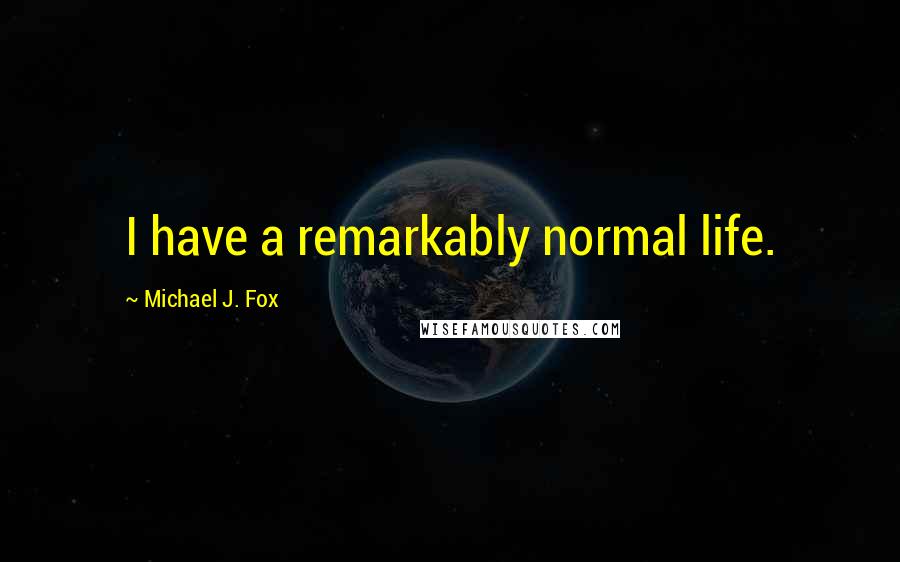 Michael J. Fox Quotes: I have a remarkably normal life.