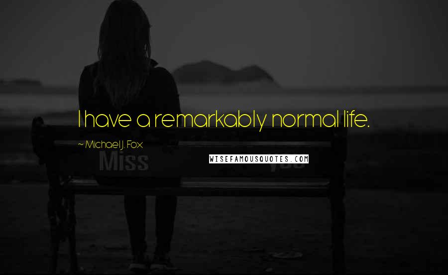 Michael J. Fox Quotes: I have a remarkably normal life.