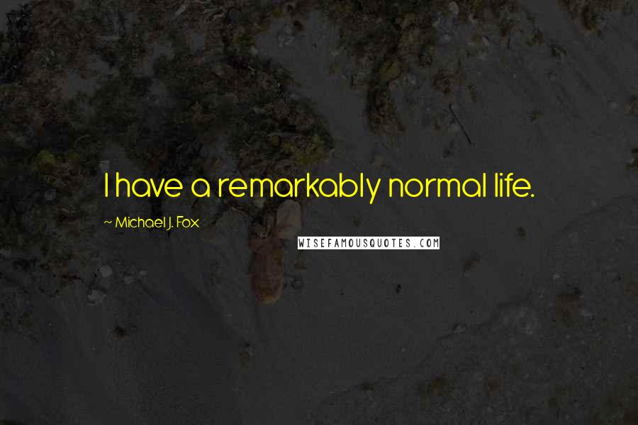 Michael J. Fox Quotes: I have a remarkably normal life.