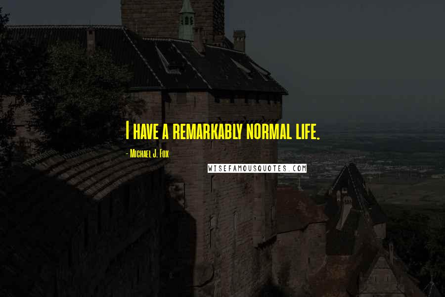 Michael J. Fox Quotes: I have a remarkably normal life.