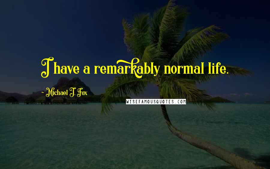 Michael J. Fox Quotes: I have a remarkably normal life.