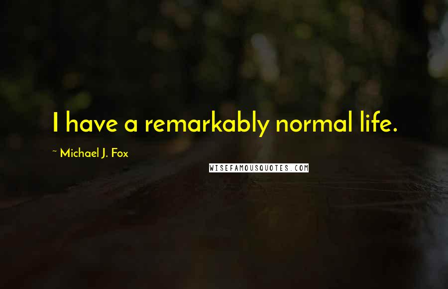 Michael J. Fox Quotes: I have a remarkably normal life.