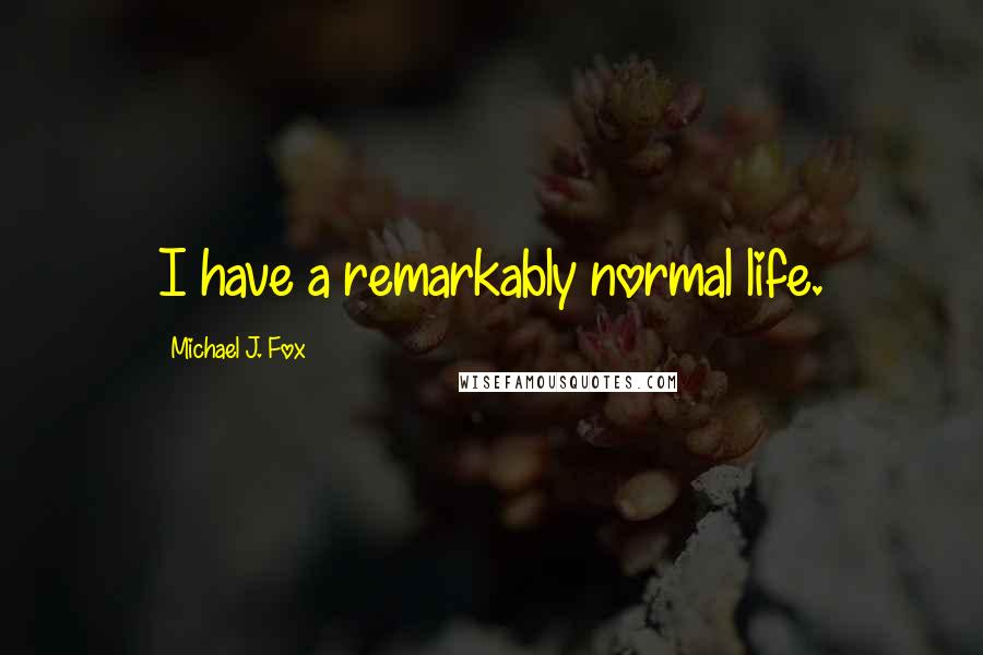 Michael J. Fox Quotes: I have a remarkably normal life.