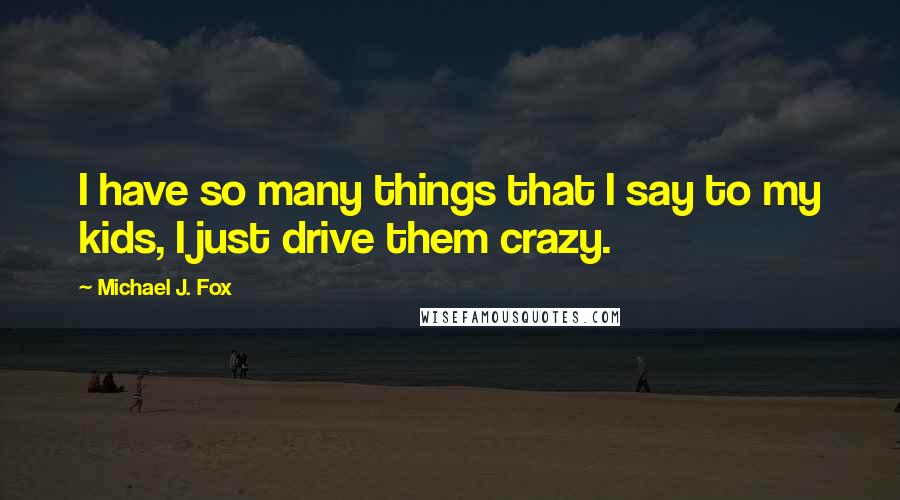 Michael J. Fox Quotes: I have so many things that I say to my kids, I just drive them crazy.