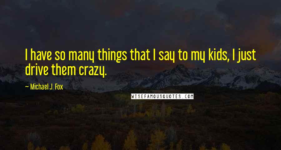 Michael J. Fox Quotes: I have so many things that I say to my kids, I just drive them crazy.