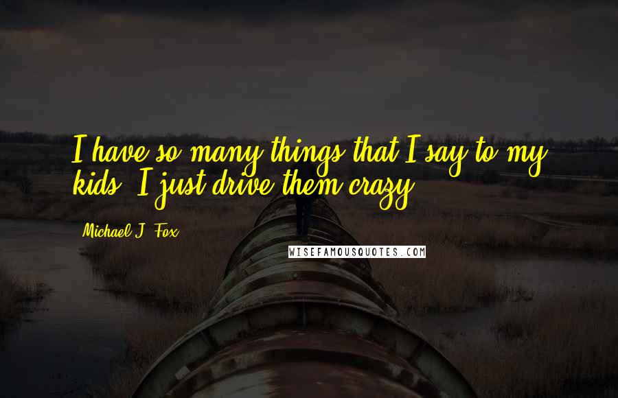 Michael J. Fox Quotes: I have so many things that I say to my kids, I just drive them crazy.