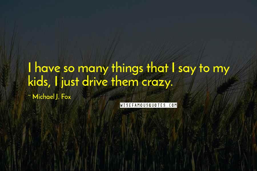 Michael J. Fox Quotes: I have so many things that I say to my kids, I just drive them crazy.