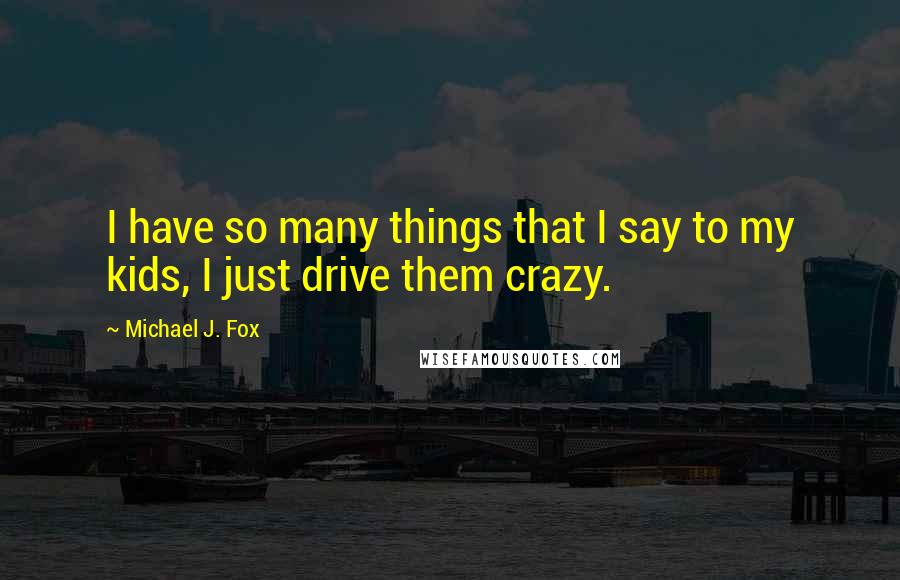 Michael J. Fox Quotes: I have so many things that I say to my kids, I just drive them crazy.