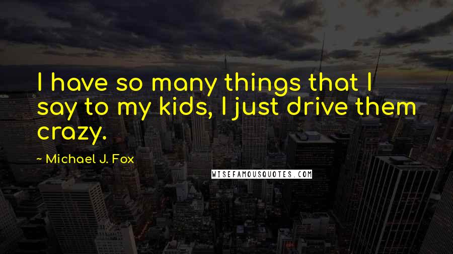 Michael J. Fox Quotes: I have so many things that I say to my kids, I just drive them crazy.