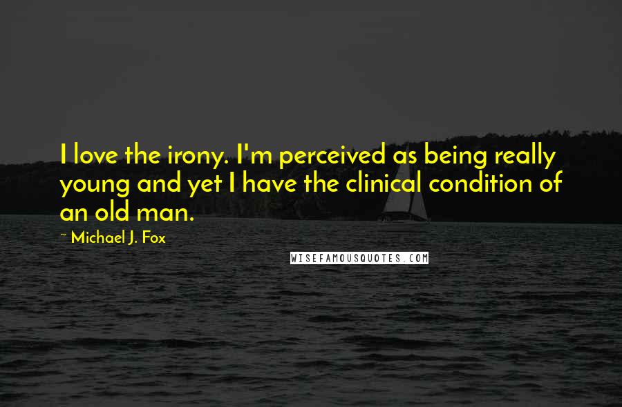 Michael J. Fox Quotes: I love the irony. I'm perceived as being really young and yet I have the clinical condition of an old man.